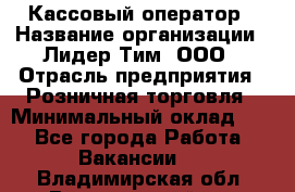 Кассовый оператор › Название организации ­ Лидер Тим, ООО › Отрасль предприятия ­ Розничная торговля › Минимальный оклад ­ 1 - Все города Работа » Вакансии   . Владимирская обл.,Вязниковский р-н